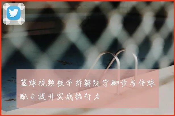 篮球视频教学拆解防守脚步与传球配合提升实战执行力