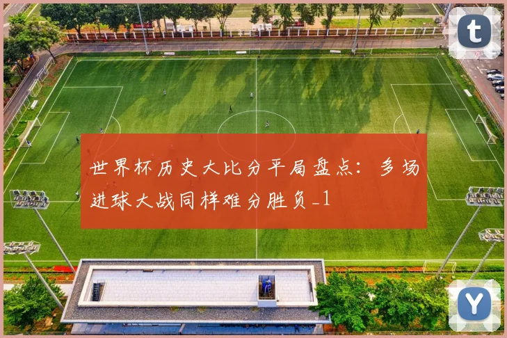 世界杯历史大比分平局盘点：多场进球大战同样难分胜负_1