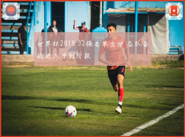 世界杯2018 32强名单出炉 各队备战进入冲刺阶段