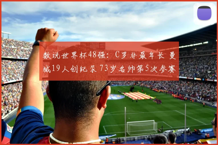 数说世界杯48强:C罗非最年长 曼城19人创纪录 73岁名帅第5次参赛