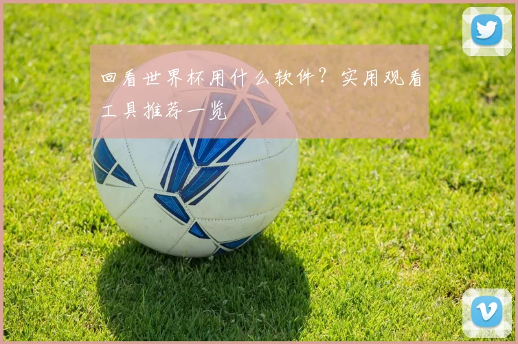 回看世界杯用什么软件?实用观看工具推荐一览